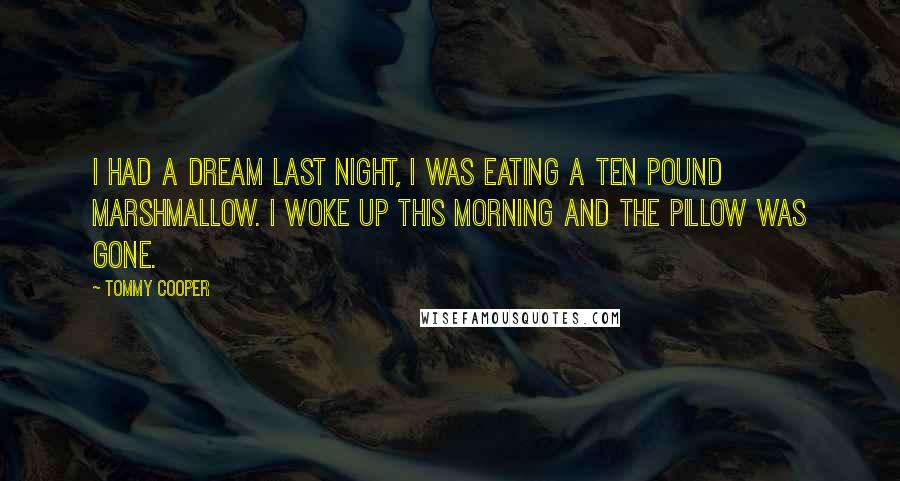 Tommy Cooper Quotes: I had a dream last night, I was eating a ten pound marshmallow. I woke up this morning and the pillow was gone.