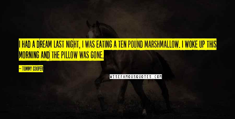 Tommy Cooper Quotes: I had a dream last night, I was eating a ten pound marshmallow. I woke up this morning and the pillow was gone.