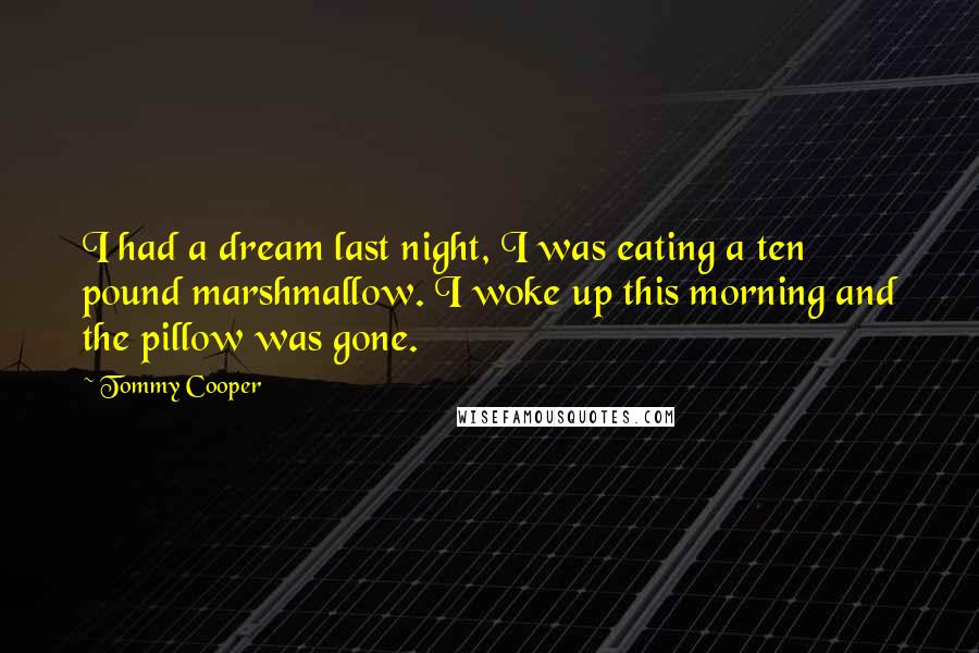 Tommy Cooper Quotes: I had a dream last night, I was eating a ten pound marshmallow. I woke up this morning and the pillow was gone.