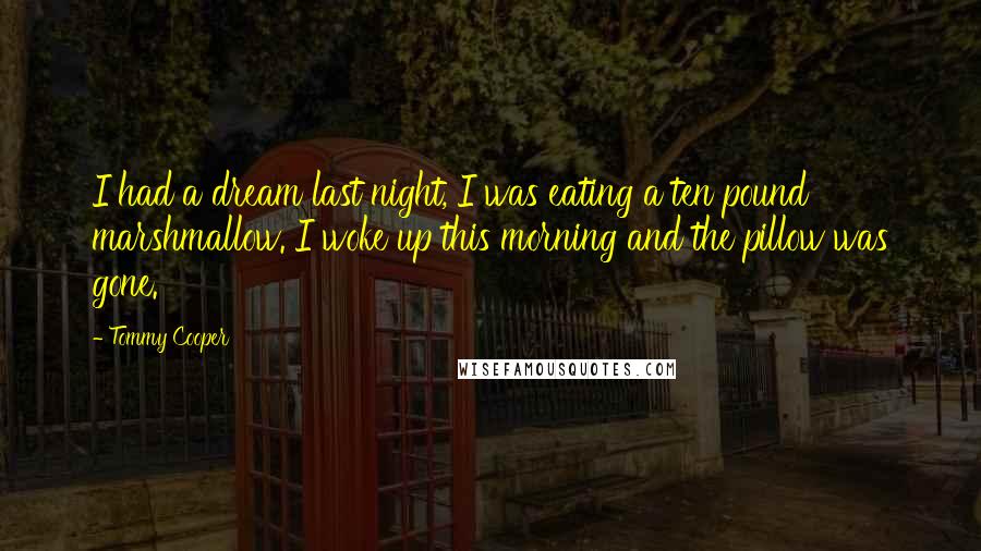 Tommy Cooper Quotes: I had a dream last night, I was eating a ten pound marshmallow. I woke up this morning and the pillow was gone.