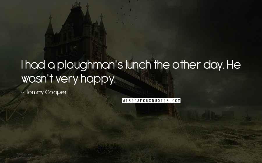 Tommy Cooper Quotes: I had a ploughman's lunch the other day. He wasn't very happy.