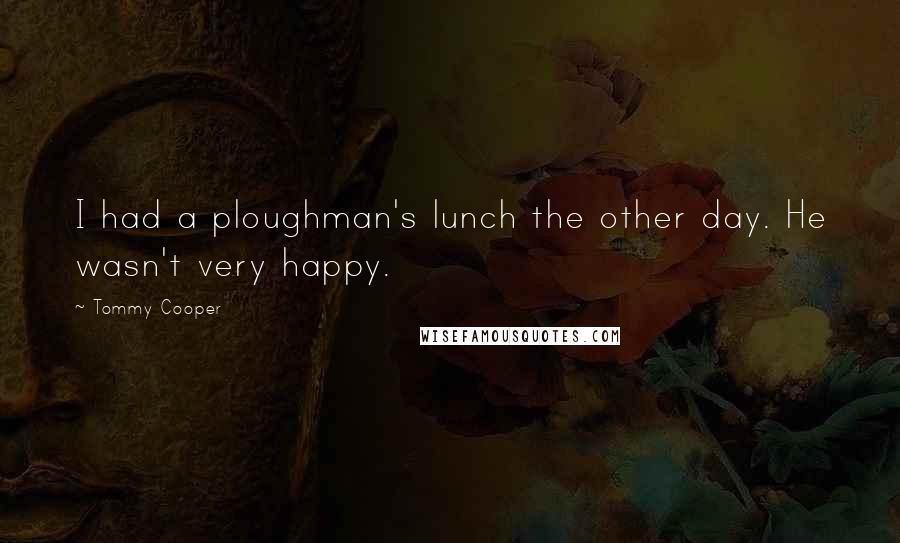 Tommy Cooper Quotes: I had a ploughman's lunch the other day. He wasn't very happy.