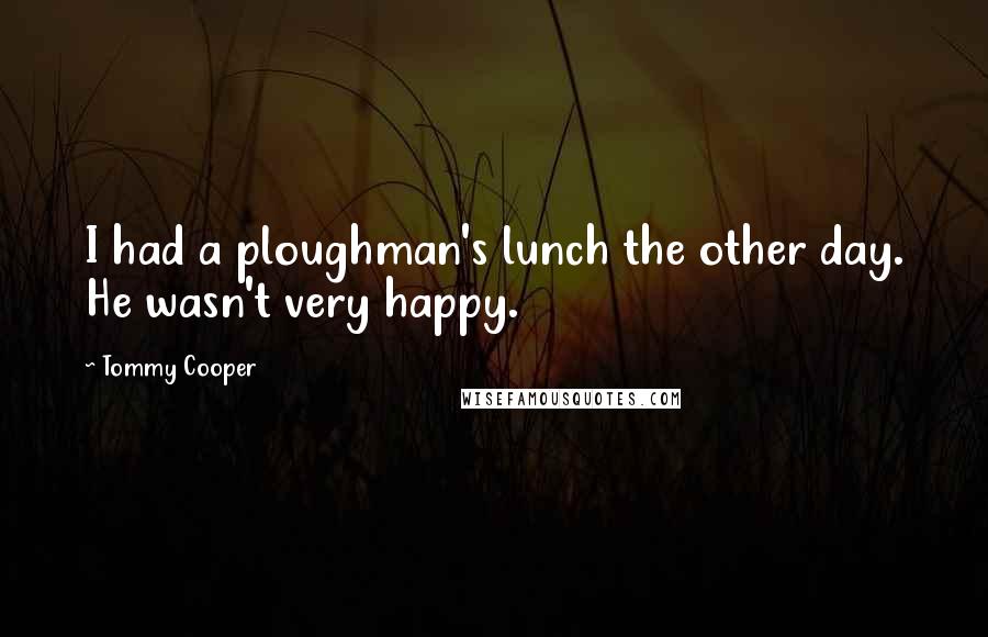 Tommy Cooper Quotes: I had a ploughman's lunch the other day. He wasn't very happy.