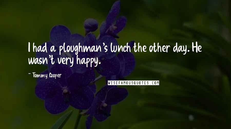 Tommy Cooper Quotes: I had a ploughman's lunch the other day. He wasn't very happy.