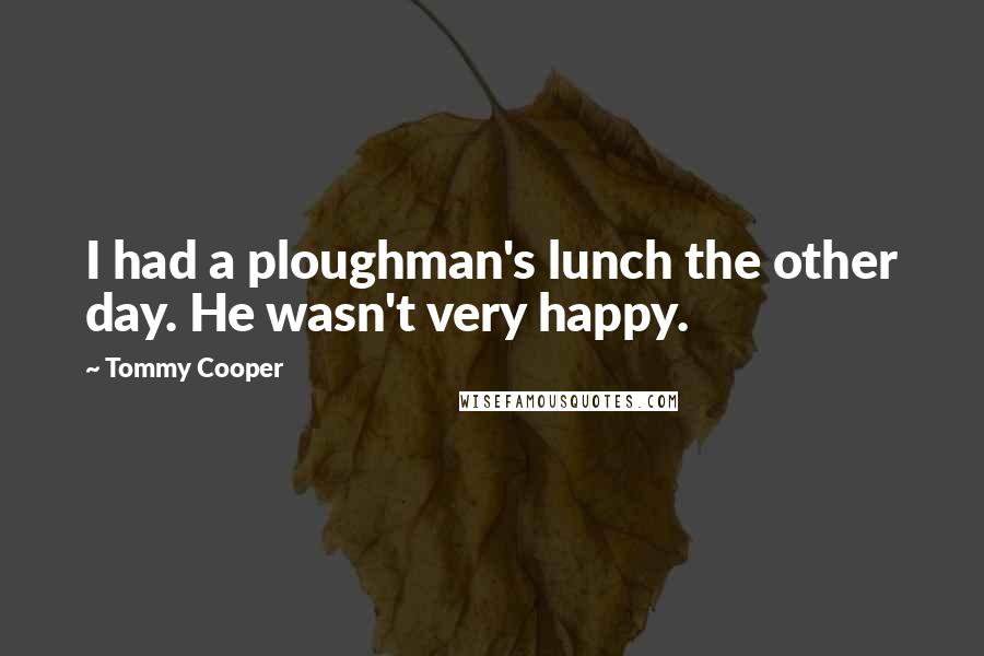 Tommy Cooper Quotes: I had a ploughman's lunch the other day. He wasn't very happy.