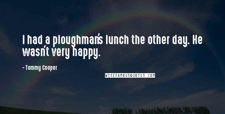 Tommy Cooper Quotes: I had a ploughman's lunch the other day. He wasn't very happy.