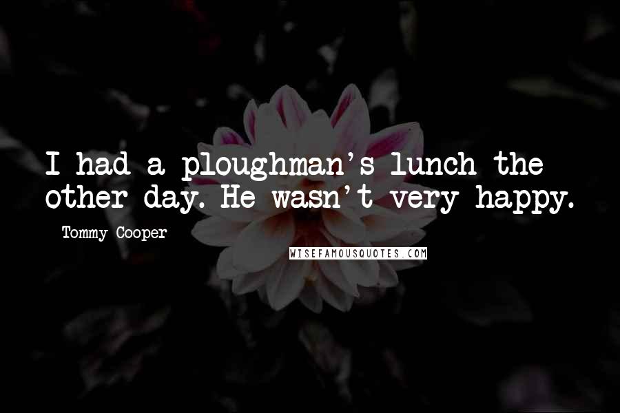 Tommy Cooper Quotes: I had a ploughman's lunch the other day. He wasn't very happy.