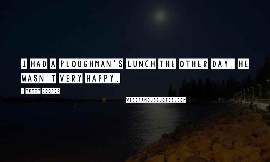 Tommy Cooper Quotes: I had a ploughman's lunch the other day. He wasn't very happy.