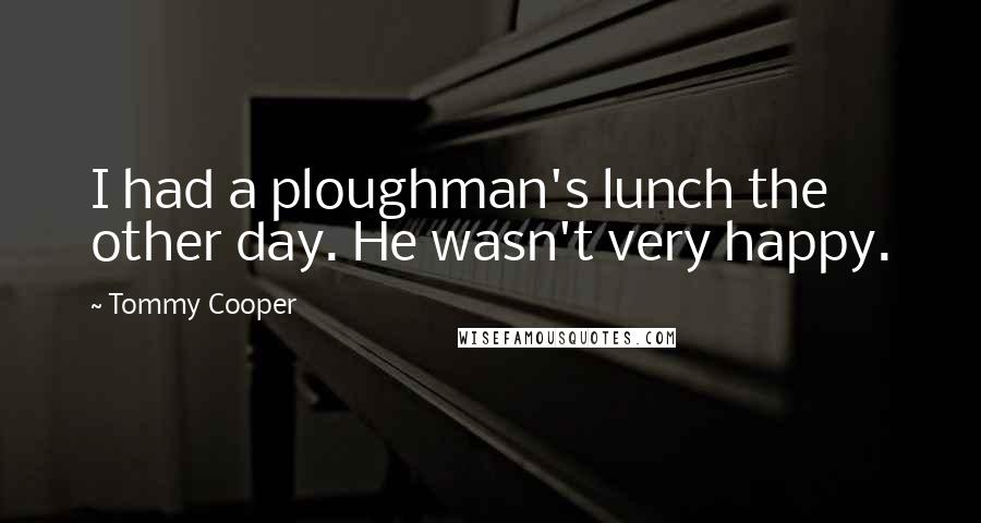 Tommy Cooper Quotes: I had a ploughman's lunch the other day. He wasn't very happy.