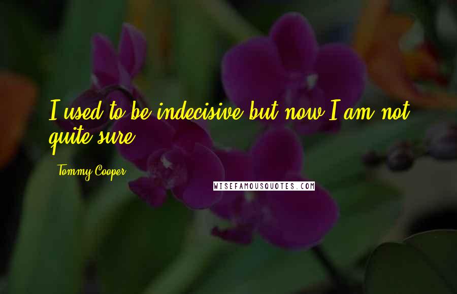 Tommy Cooper Quotes: I used to be indecisive but now I am not quite sure.