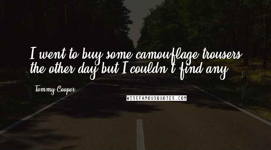 Tommy Cooper Quotes: I went to buy some camouflage trousers the other day but I couldn't find any.