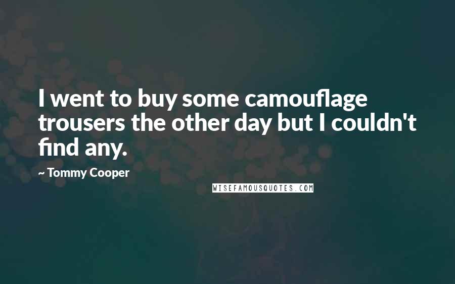 Tommy Cooper Quotes: I went to buy some camouflage trousers the other day but I couldn't find any.