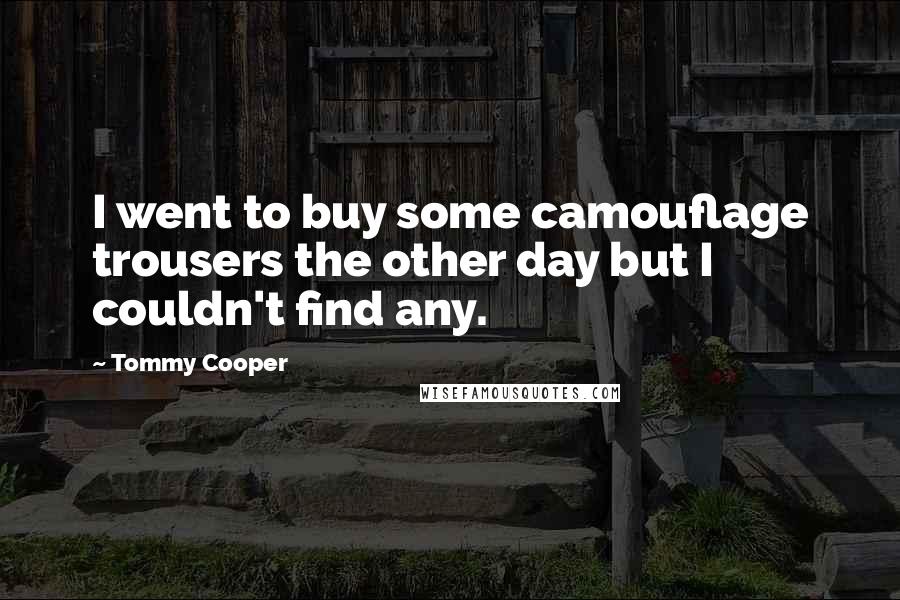 Tommy Cooper Quotes: I went to buy some camouflage trousers the other day but I couldn't find any.