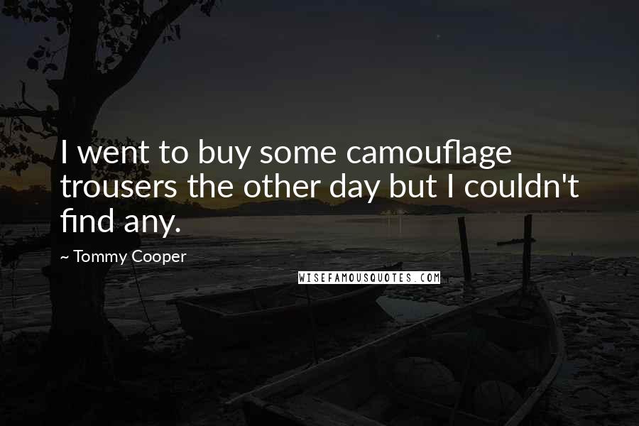 Tommy Cooper Quotes: I went to buy some camouflage trousers the other day but I couldn't find any.