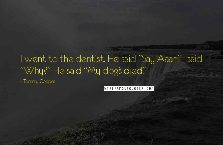 Tommy Cooper Quotes: I went to the dentist. He said "Say Aaah." I said "Why?" He said "My dog's died."