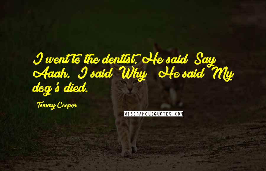 Tommy Cooper Quotes: I went to the dentist. He said "Say Aaah." I said "Why?" He said "My dog's died."