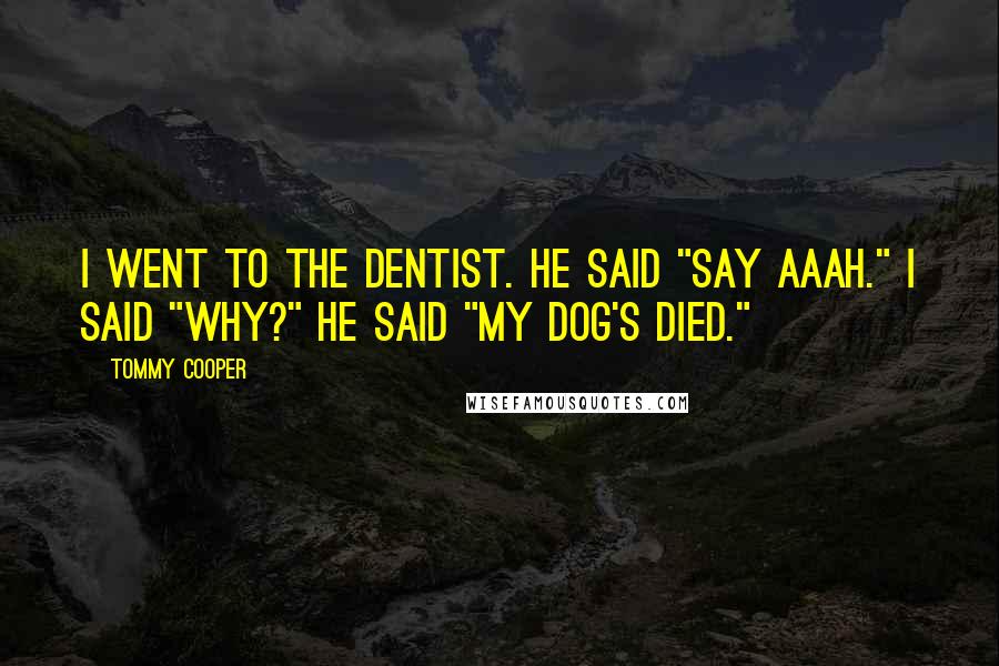 Tommy Cooper Quotes: I went to the dentist. He said "Say Aaah." I said "Why?" He said "My dog's died."