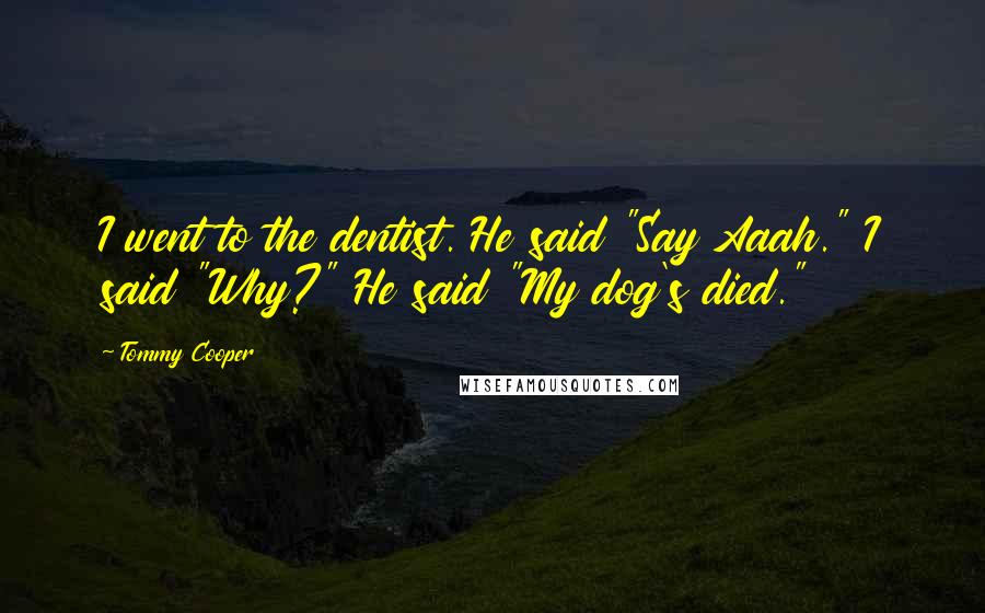 Tommy Cooper Quotes: I went to the dentist. He said "Say Aaah." I said "Why?" He said "My dog's died."