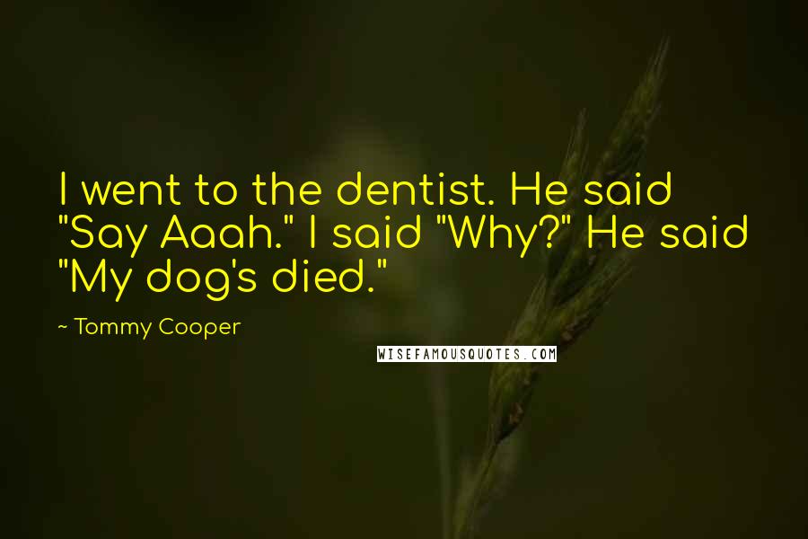 Tommy Cooper Quotes: I went to the dentist. He said "Say Aaah." I said "Why?" He said "My dog's died."