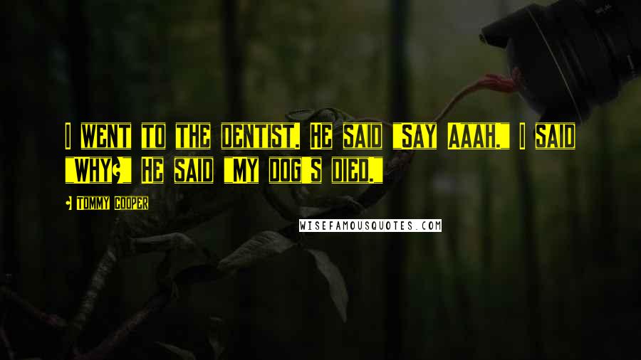 Tommy Cooper Quotes: I went to the dentist. He said "Say Aaah." I said "Why?" He said "My dog's died."