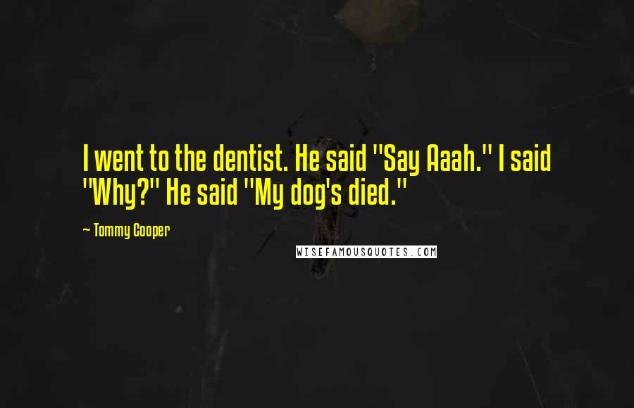 Tommy Cooper Quotes: I went to the dentist. He said "Say Aaah." I said "Why?" He said "My dog's died."