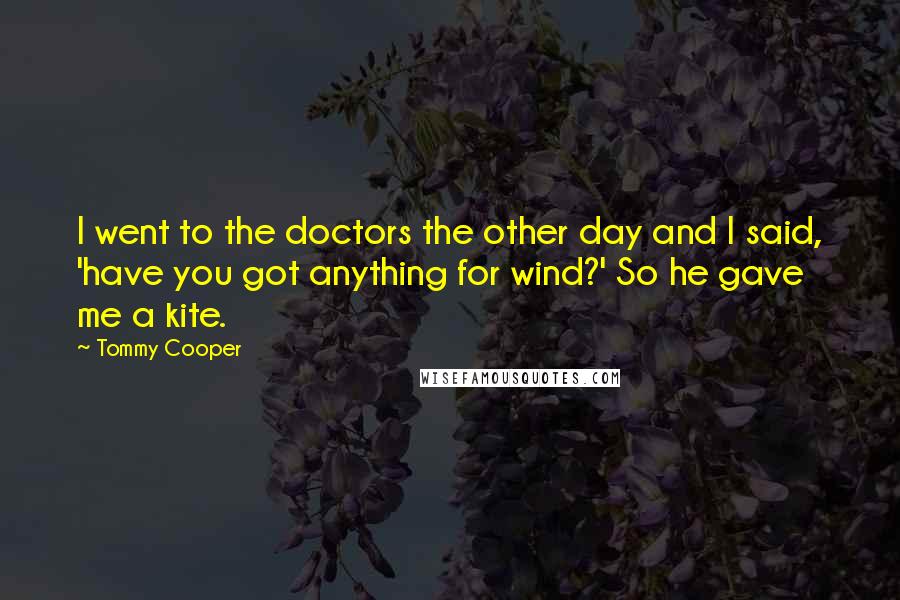 Tommy Cooper Quotes: I went to the doctors the other day and I said, 'have you got anything for wind?' So he gave me a kite.