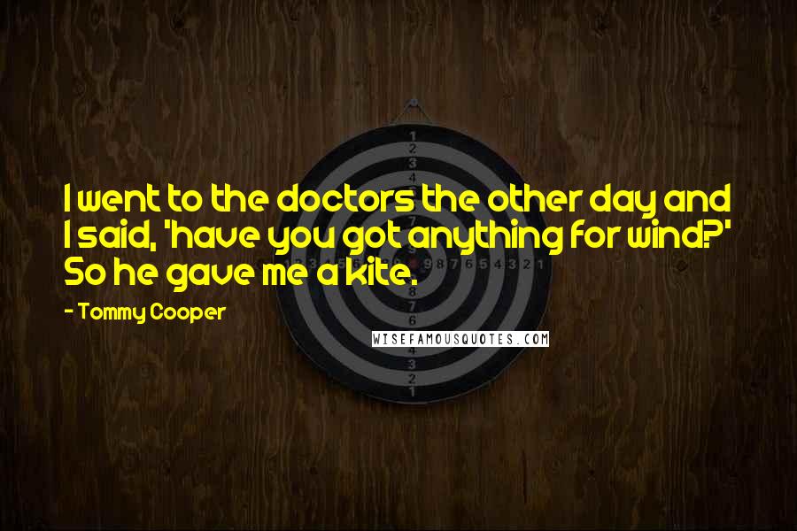 Tommy Cooper Quotes: I went to the doctors the other day and I said, 'have you got anything for wind?' So he gave me a kite.