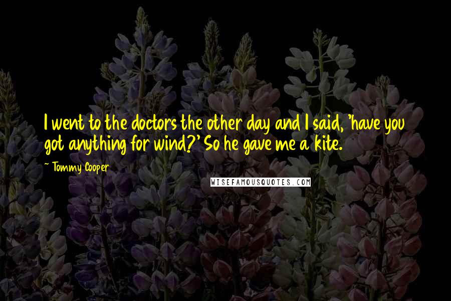 Tommy Cooper Quotes: I went to the doctors the other day and I said, 'have you got anything for wind?' So he gave me a kite.