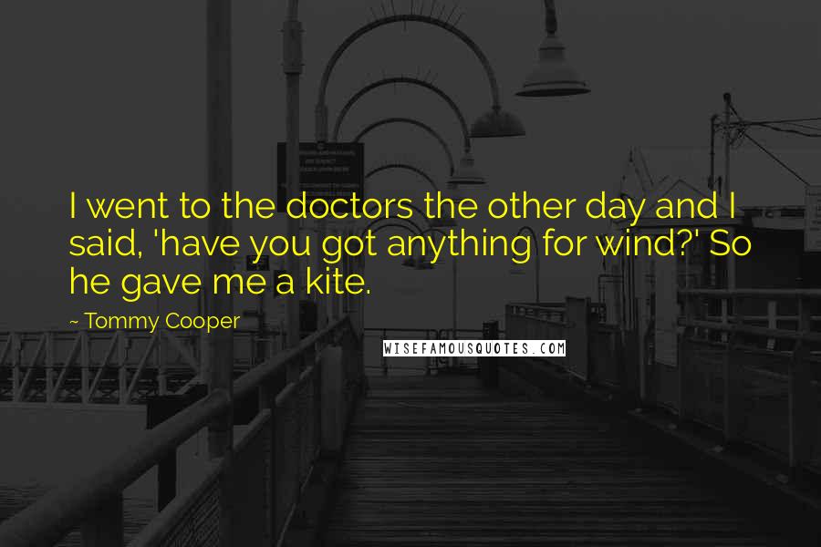 Tommy Cooper Quotes: I went to the doctors the other day and I said, 'have you got anything for wind?' So he gave me a kite.