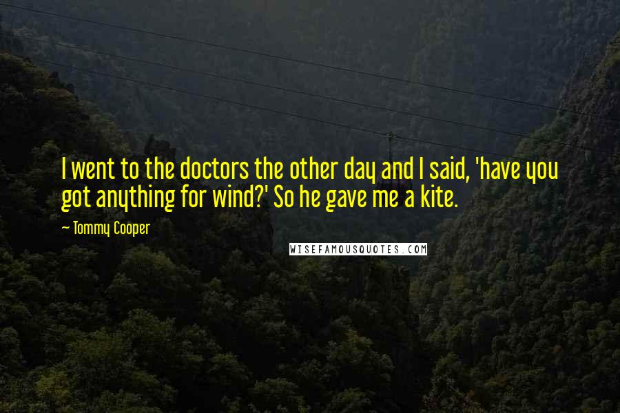 Tommy Cooper Quotes: I went to the doctors the other day and I said, 'have you got anything for wind?' So he gave me a kite.