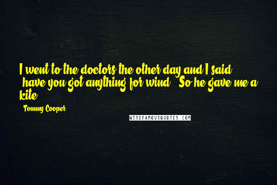 Tommy Cooper Quotes: I went to the doctors the other day and I said, 'have you got anything for wind?' So he gave me a kite.