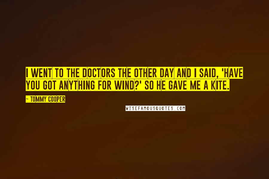 Tommy Cooper Quotes: I went to the doctors the other day and I said, 'have you got anything for wind?' So he gave me a kite.