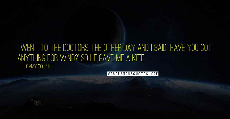 Tommy Cooper Quotes: I went to the doctors the other day and I said, 'have you got anything for wind?' So he gave me a kite.