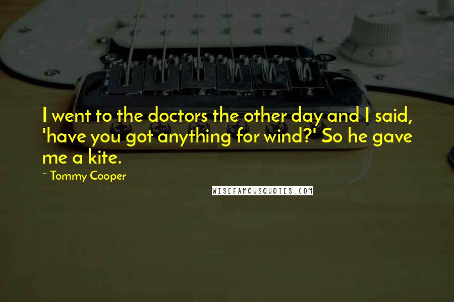 Tommy Cooper Quotes: I went to the doctors the other day and I said, 'have you got anything for wind?' So he gave me a kite.