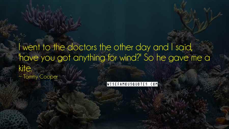 Tommy Cooper Quotes: I went to the doctors the other day and I said, 'have you got anything for wind?' So he gave me a kite.