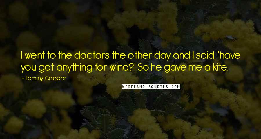 Tommy Cooper Quotes: I went to the doctors the other day and I said, 'have you got anything for wind?' So he gave me a kite.