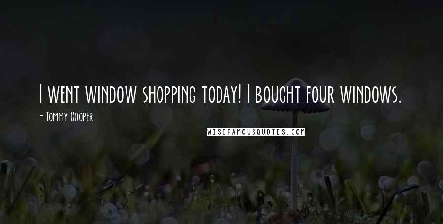 Tommy Cooper Quotes: I went window shopping today! I bought four windows.