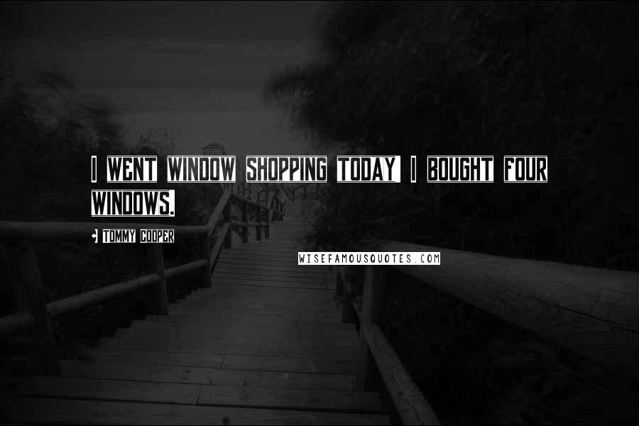 Tommy Cooper Quotes: I went window shopping today! I bought four windows.