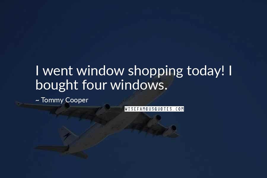 Tommy Cooper Quotes: I went window shopping today! I bought four windows.