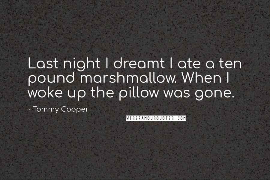 Tommy Cooper Quotes: Last night I dreamt I ate a ten pound marshmallow. When I woke up the pillow was gone.