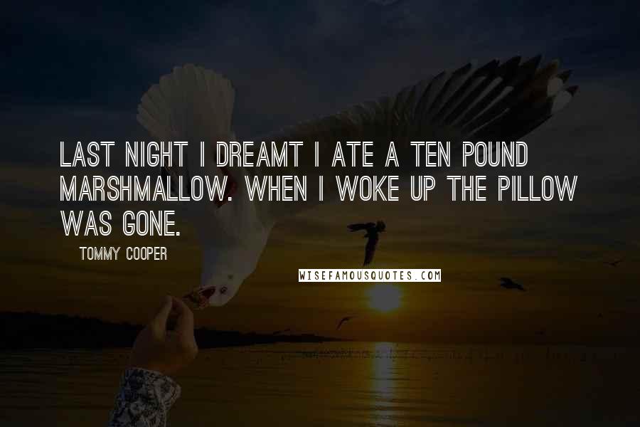 Tommy Cooper Quotes: Last night I dreamt I ate a ten pound marshmallow. When I woke up the pillow was gone.