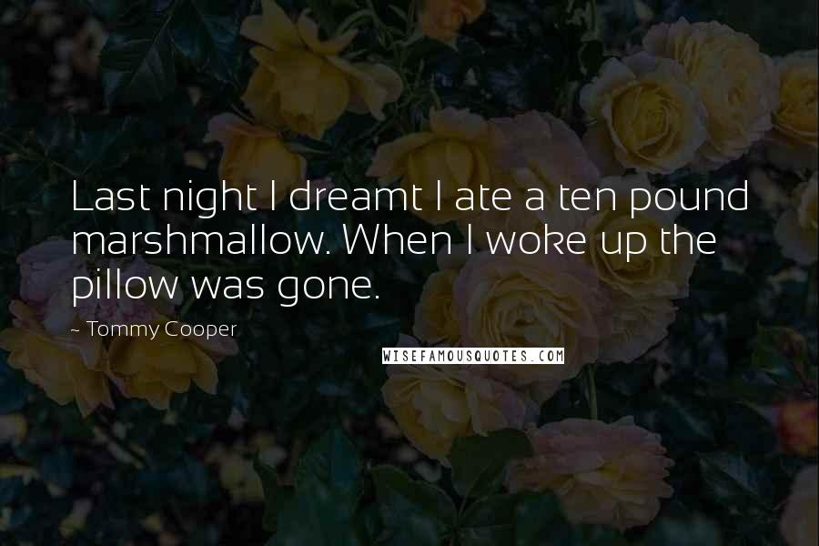 Tommy Cooper Quotes: Last night I dreamt I ate a ten pound marshmallow. When I woke up the pillow was gone.