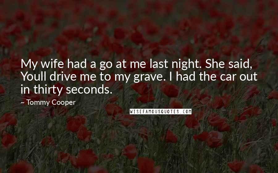 Tommy Cooper Quotes: My wife had a go at me last night. She said, Youll drive me to my grave. I had the car out in thirty seconds.