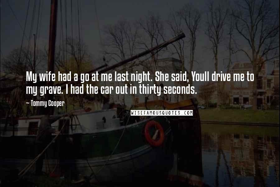 Tommy Cooper Quotes: My wife had a go at me last night. She said, Youll drive me to my grave. I had the car out in thirty seconds.