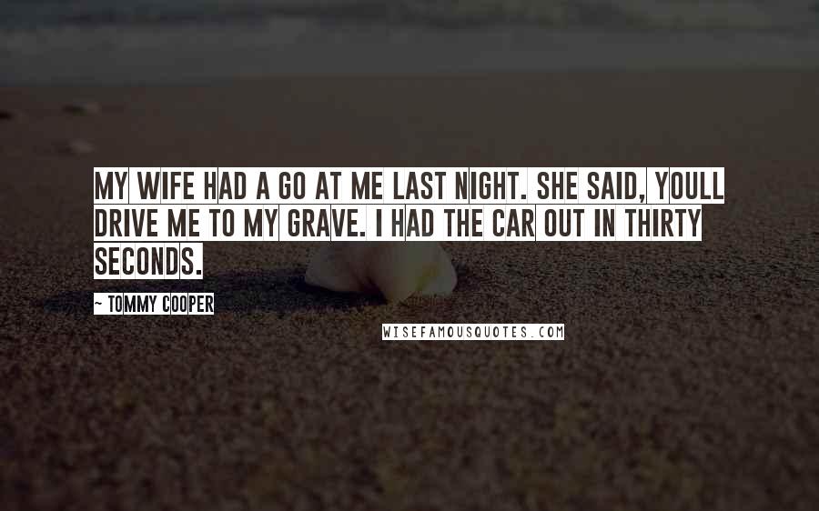 Tommy Cooper Quotes: My wife had a go at me last night. She said, Youll drive me to my grave. I had the car out in thirty seconds.