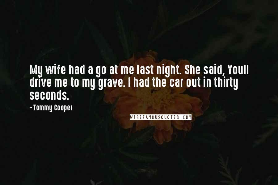 Tommy Cooper Quotes: My wife had a go at me last night. She said, Youll drive me to my grave. I had the car out in thirty seconds.