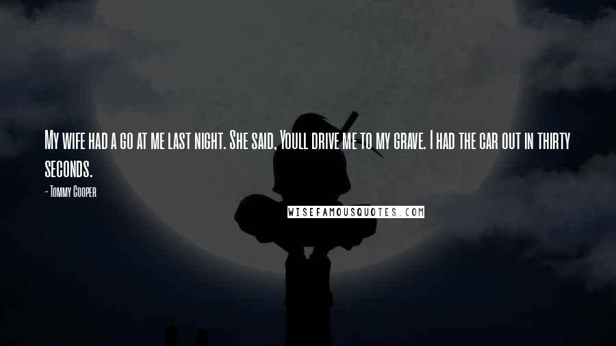 Tommy Cooper Quotes: My wife had a go at me last night. She said, Youll drive me to my grave. I had the car out in thirty seconds.