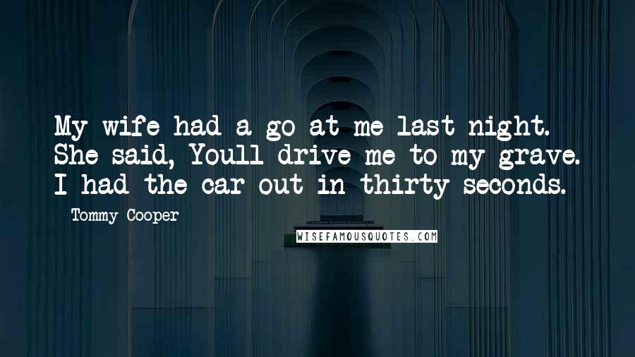 Tommy Cooper Quotes: My wife had a go at me last night. She said, Youll drive me to my grave. I had the car out in thirty seconds.