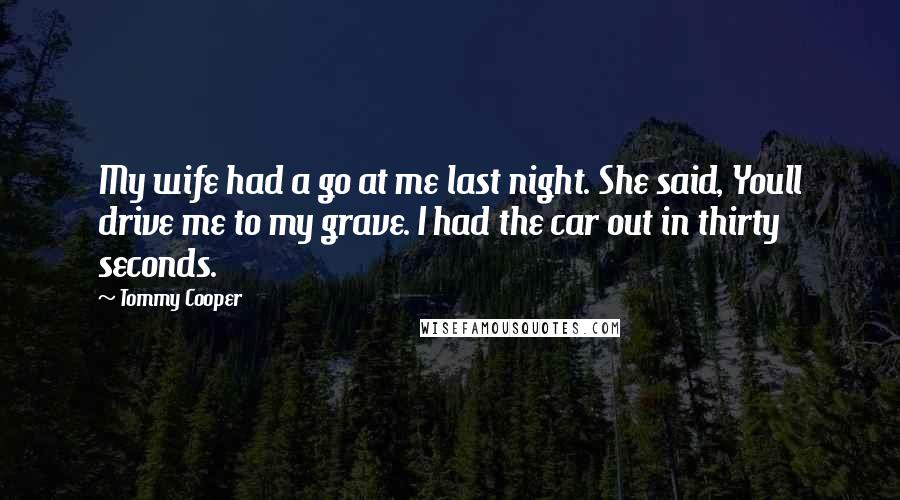 Tommy Cooper Quotes: My wife had a go at me last night. She said, Youll drive me to my grave. I had the car out in thirty seconds.