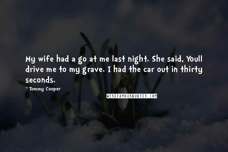 Tommy Cooper Quotes: My wife had a go at me last night. She said, Youll drive me to my grave. I had the car out in thirty seconds.